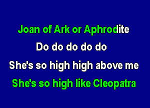 Joan of Ark or Aphrodite
Do do do do do

She's so high high above me

She's so high like Cleopatra