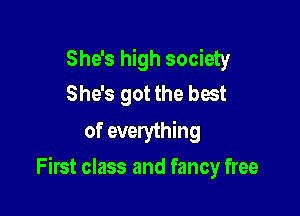She's high society
She's got the best
of everything

First class and fancy free