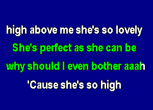 high above me she's so lovely
She's perfect as she can be

why should I even bother aaah

'Cause she's so high