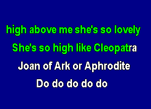 high above me she's so lovely

She's so high like Cleopatra

Joan of Ark or Aphrodite
Do do do do do