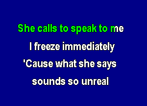 She calls to speak to me

I freeze immediately

'Cause what she says
sounds so unreal