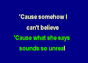 'Cause somehow I

can't believe

'Cause what she says

sounds so unreal