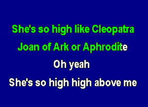 She's so high like Cleopatra

Joan of Ark or Aphrodite
Oh yeah

She's so high high above me