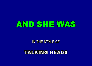 AND SHE WAS

IN THE STYLE 0F

TALKING HEADS