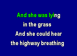 And she was lying
in the grass
And she could hear

the highway breathing