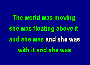 The world was moving

she was floating above it

and she was and she was
with it and she was