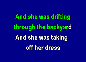 And she was drifting
through the backyard

And she was taking

off her dress