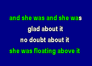 and she was and she was
glad about it
no doubt about it

she was floating above it