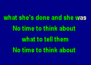 what she's done and she was
No time to think about

what to tell them
No time to think about