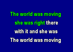 The world was moving
she was right there
with it and she was

The world was moving