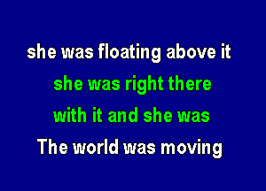 she was floating above it
she was right there
with it and she was

The world was moving