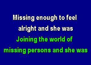 Missing enough to feel
alright and she was
Joining the world of
missing persons and she was