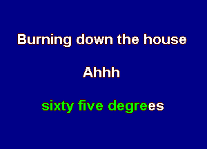 Burning down the house

Ahhh

sixty five degrees