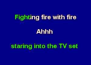 Fighting fire with fire

Ahhh

staring into the TV set