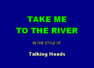 TAKE ME
TO THE IRIIVIEIR

IN THE STYLE 0F

Talking Heads