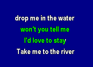 drop me in the water
won't you tell me

I'd love to stay

Take me to the river