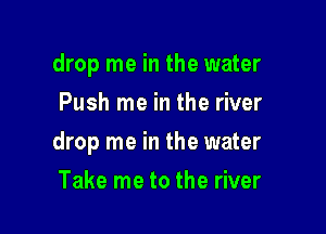 drop me in the water
Push me in the river

drop me in the water

Take me to the river