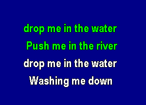 drop me in the water
Push me in the river
drop me in the water

Washing me down