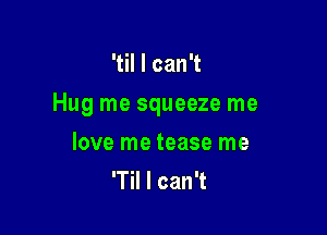 TchanT

Hug me squeeze me

love me tease me
'Til I can't