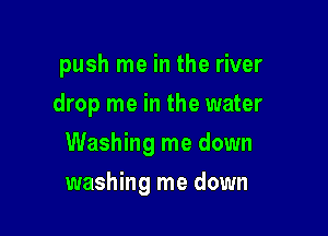 push me in the river
drop me in the water
Washing me down

washing me down