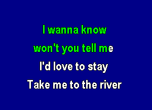 I wanna know
won't you tell me

I'd love to stay

Take me to the river