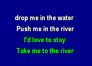 drop me in the water
Push me in the river

I'd love to stay

Take me to the river