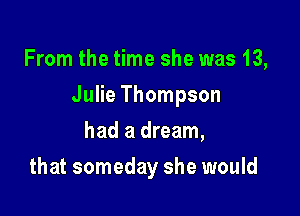 From the time she was 13,

Julie Thompson

had a dream,
that someday she would