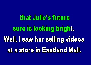 that Julie's future
sure is looking bright.

Well, I saw her selling videos

at a store in Eastland Mall.