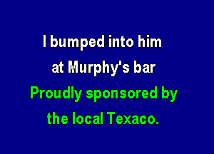 I bumped into him
at Murphy's bar

Proudly sponsored by

the local Texaco.