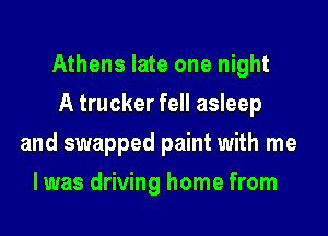 Athens late one night

A trucker fell asleep
and swapped paint with me
I was driving home from