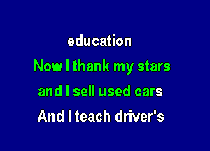 educaHon

Now I thank my stars

and I sell used cars
And I teach driver's
