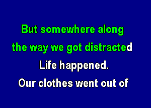 But somewhere along
the way we got distracted

Life happened.

Our clothes went out of