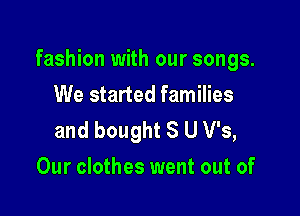 fashion with our songs.

We started families
and bought 3 U V's,
Our clothes went out of