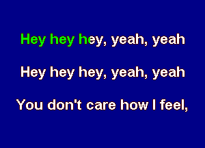 Hey hey hey, yeah, yeah

Hey hey hey, yeah, yeah

You don't care how I feel,