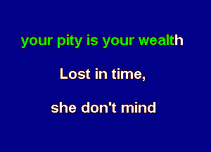 your pity is your wealth

Lost in time,

she don't mind