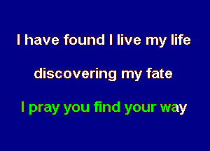 I have found I live my life

discovering my fate

I pray you find your way