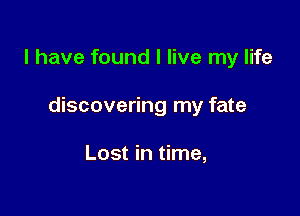 I have found I live my life

discovering my fate

Lost in time,