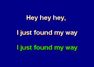 Hey hey hey,

ljust found my way

ljust found my way