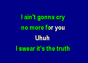 I ain't gonna cry

no more for you
Uhuh
I swear it's the truth