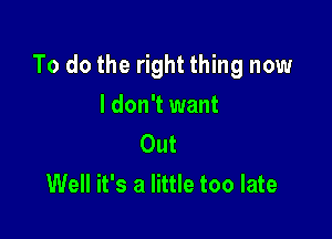 To do the right thing now

I don't want
Out

Well it's a little too late