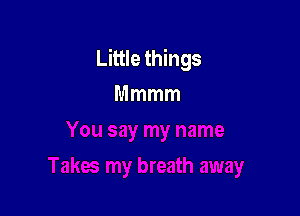 Little things
Mmmm
