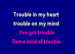 Trouble in my heart

trouble on my mind