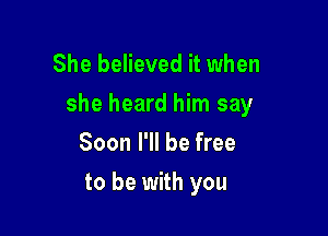 She believed it when

she heard him say

Soon I'll be free
to be with you