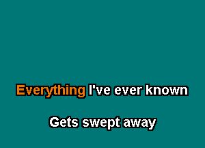 Everything I've ever known

Gets swept away