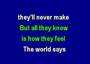 they'll never make

But all they know
is how they feel
The world says