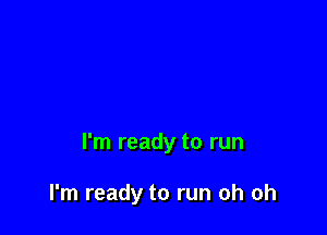 I'm ready to run

I'm ready to run oh oh