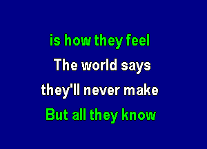 is how they feel
The world says

they'll never make
But all they know