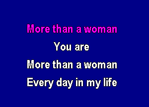 You are
More than a woman

Every day in my life