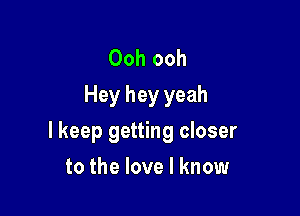 Ooh ooh
Hey hey yeah

I keep getting closer

to the love I know