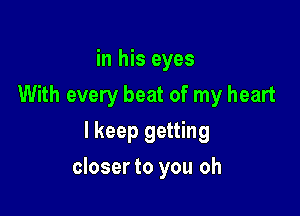 in his eyes
With every beat of my heart
I keep getting

closer to you oh